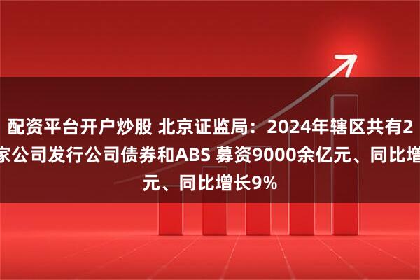配资平台开户炒股 北京证监局：2024年辖区共有200余家公司发行公司债券和ABS 募资9000余亿元、同比增长9%