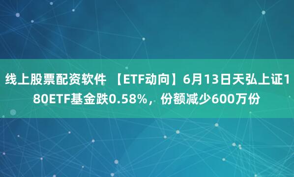 线上股票配资软件 【ETF动向】6月13日天弘上证180ETF基金跌0.58%，份额减少600万份