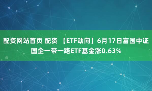 配资网站首页 配资 【ETF动向】6月17日富国中证国企一带一路ETF基金涨0.63%