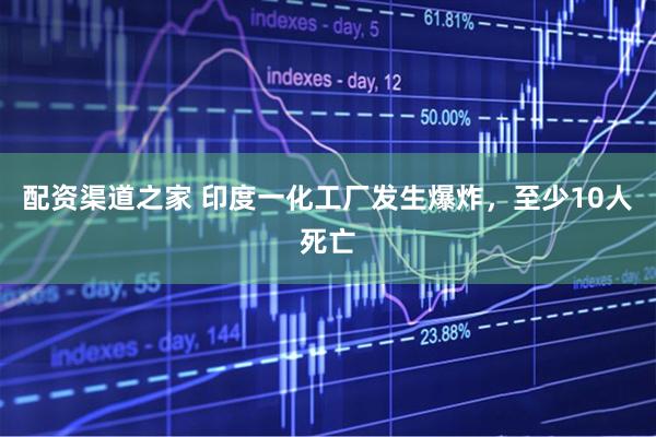 配资渠道之家 印度一化工厂发生爆炸，至少10人死亡