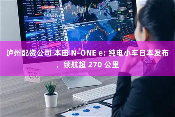 泸州配资公司 本田 N-ONE e: 纯电小车日本发布，续航超 270 公里