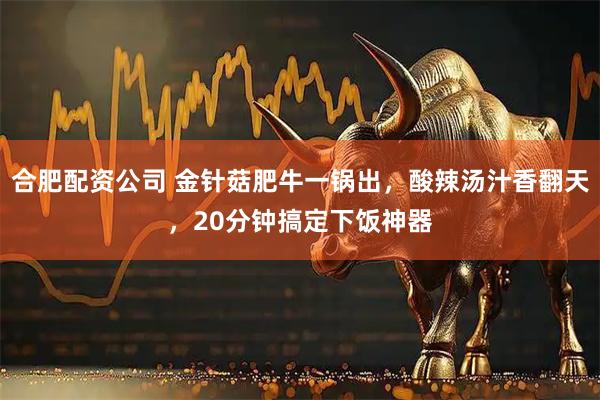 合肥配资公司 金针菇肥牛一锅出，酸辣汤汁香翻天，20分钟搞定下饭神器
