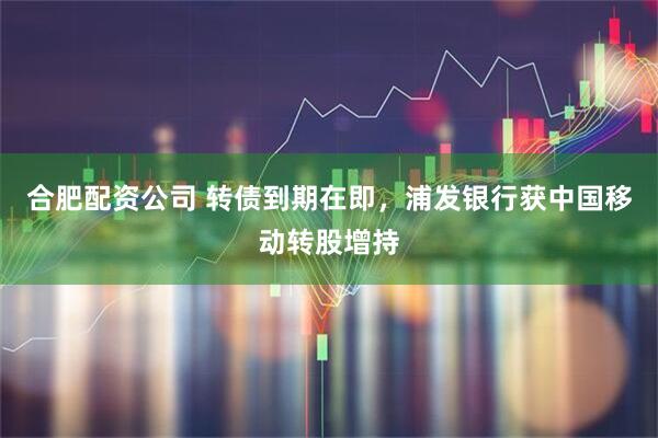 合肥配资公司 转债到期在即，浦发银行获中国移动转股增持