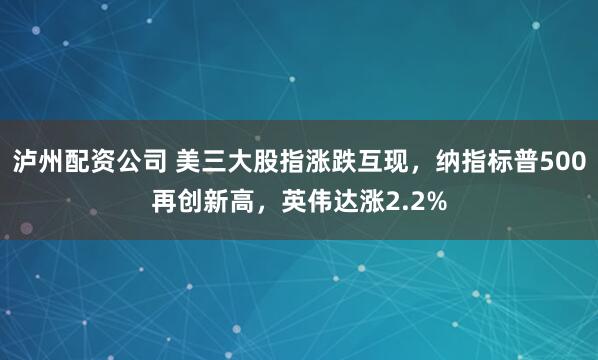 泸州配资公司 美三大股指涨跌互现，纳指标普500再创新高，英伟达涨2.2%