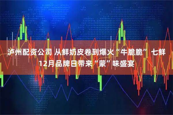 泸州配资公司 从鲜奶皮卷到爆火“牛脆脆” 七鲜12月品牌日带来“蒙”味盛宴