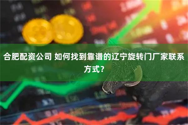 合肥配资公司 如何找到靠谱的辽宁旋转门厂家联系方式？